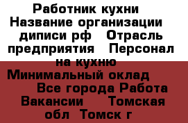 Работник кухни › Название организации ­ диписи.рф › Отрасль предприятия ­ Персонал на кухню › Минимальный оклад ­ 20 000 - Все города Работа » Вакансии   . Томская обл.,Томск г.